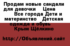 Продам новые сандали для девочки  › Цена ­ 3 500 - Все города Дети и материнство » Детская одежда и обувь   . Крым,Щёлкино